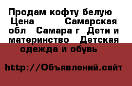 Продам кофту белую › Цена ­ 200 - Самарская обл., Самара г. Дети и материнство » Детская одежда и обувь   
